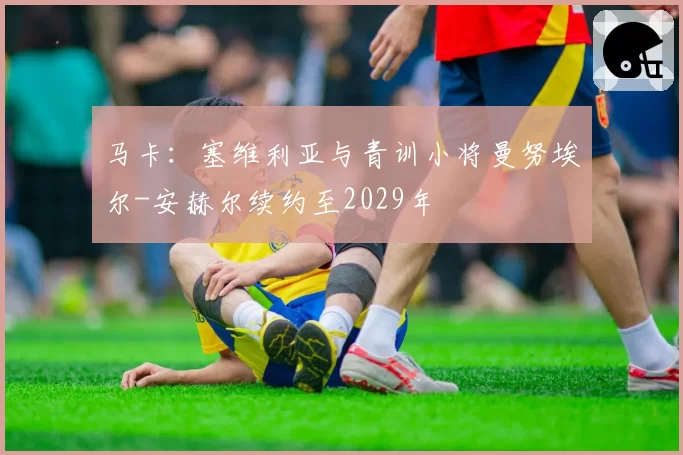 马卡：塞维利亚与青训小将曼努埃尔-安赫尔续约至2029年