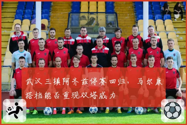 武汉三镇阿齐兹停赛回归,马尔康搭档能否重现双塔威力