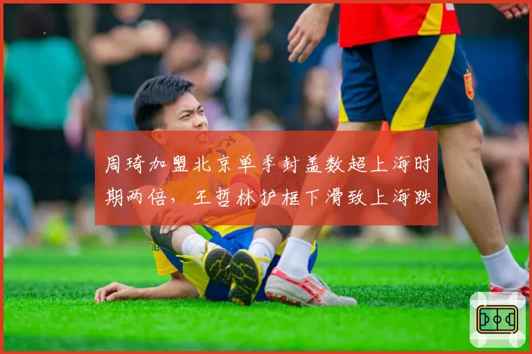 周琦加盟北京单季封盖数超上海时期两倍,王哲林护框下滑致上海跌出前四