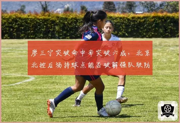 廖三宁突破命中率突破六成，北京北控后场持球点能否破解强队联防？