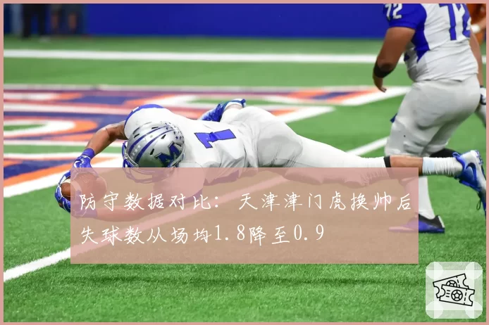 防守数据对比：天津津门虎换帅后失球数从场均1.8降至0.9