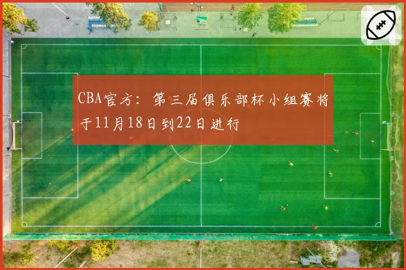 CBA官方:第三届俱乐部杯小组赛将于11月18日到22日进行