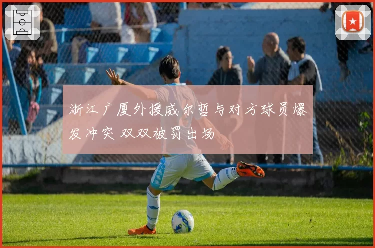 浙江广厦外援威尔哲与对方球员爆发冲突 双双被罚出场