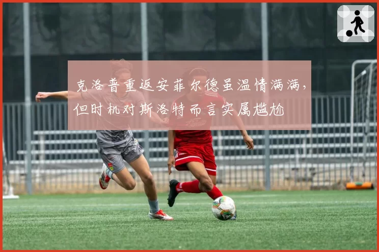 克洛普重返安菲尔德虽温情满满，但时机对斯洛特而言实属尴尬