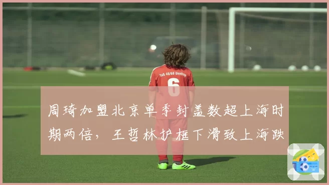 周琦加盟北京单季封盖数超上海时期两倍，王哲林护框下滑致上海跌出前四