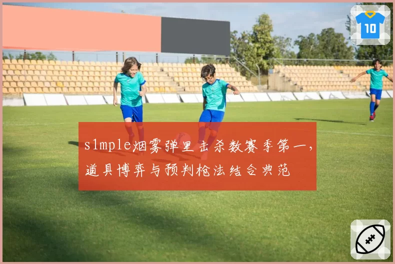 s1mple烟雾弹里击杀数赛季第一，道具博弈与预判枪法结合典范