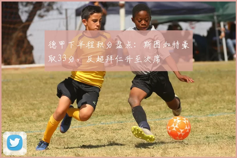 德甲下半程积分盘点：斯图加特豪取33分，反超拜仁升至次席