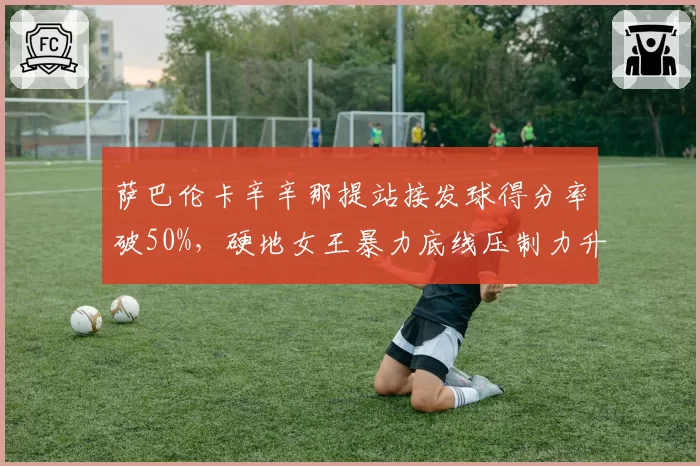 萨巴伦卡辛辛那提站接发球得分率破50%，硬地女王暴力底线压制力升级