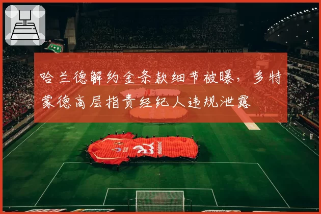哈兰德解约金条款细节被曝,多特蒙德高层指责经纪人违规泄露
