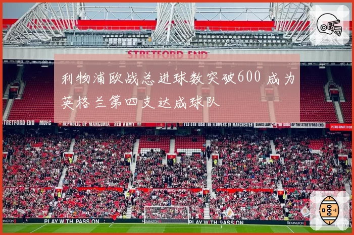 利物浦欧战总进球数突破600 成为英格兰第四支达成球队