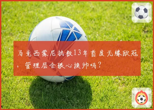 马竞西蒙尼执教13年首度无缘欧冠,管理层会狠心换帅吗?
