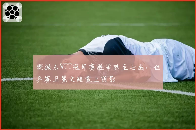 樊振东WTT冠军赛胜率跌至七成,世乒赛卫冕之路蒙上阴影