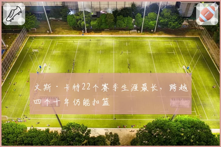 文斯·卡特22个赛季生涯最长，跨越四个十年仍能扣篮