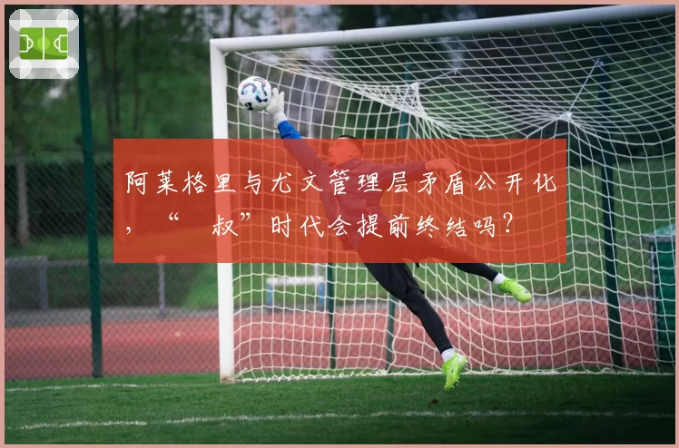 阿莱格里与尤文管理层矛盾公开化，“囧叔”时代会提前终结吗？
