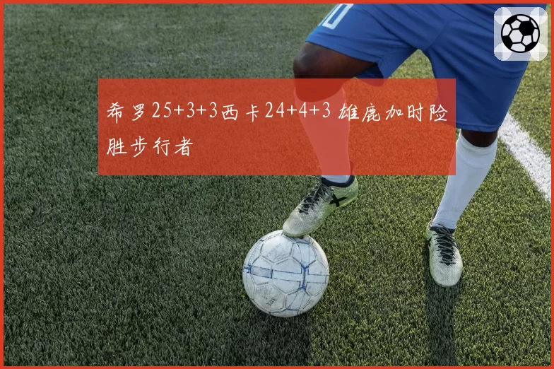 希罗25+3+3西卡24+4+3 雄鹿加时险胜步行者