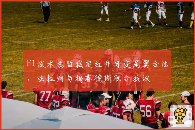 F1技术总监裁定红牛可变尾翼合法,法拉利与梅赛德斯联合抗议