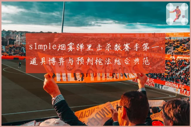 s1mple烟雾弹里击杀数赛季第一，道具博弈与预判枪法结合典范