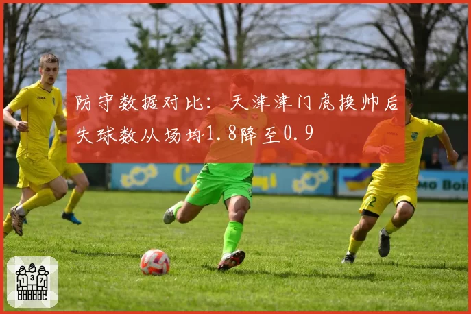 防守数据对比：天津津门虎换帅后失球数从场均1.8降至0.9