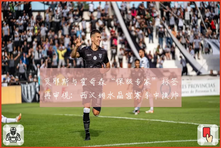 莫耶斯与霍奇森“保级专家”标签再审视:西汉姆水晶宫赛季中换帅的决策效果对比