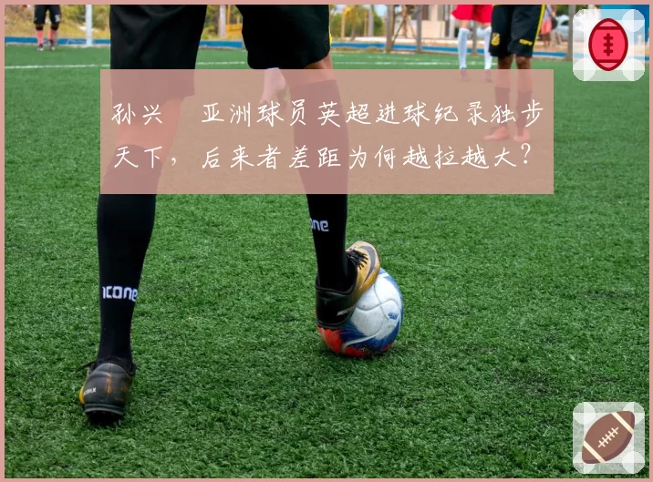 孙兴慜亚洲球员英超进球纪录独步天下，后来者差距为何越拉越大？