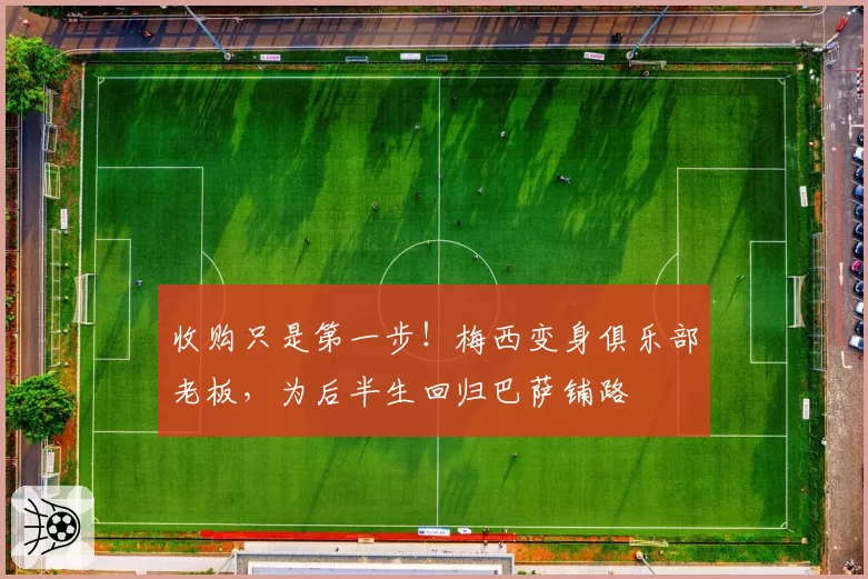 收购只是第一步！梅西变身俱乐部老板，为后半生回归巴萨铺路