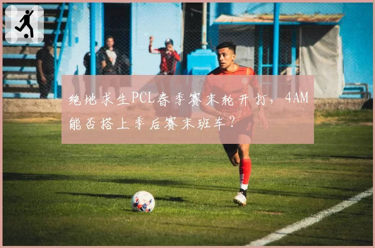 绝地求生PCL春季赛末轮开打，4AM能否搭上季后赛末班车？