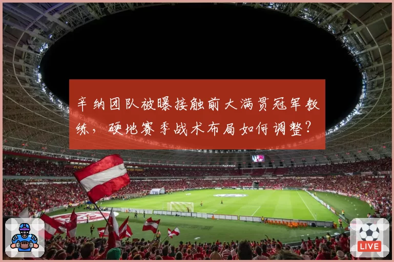 辛纳团队被曝接触前大满贯冠军教练,硬地赛季战术布局如何调整?