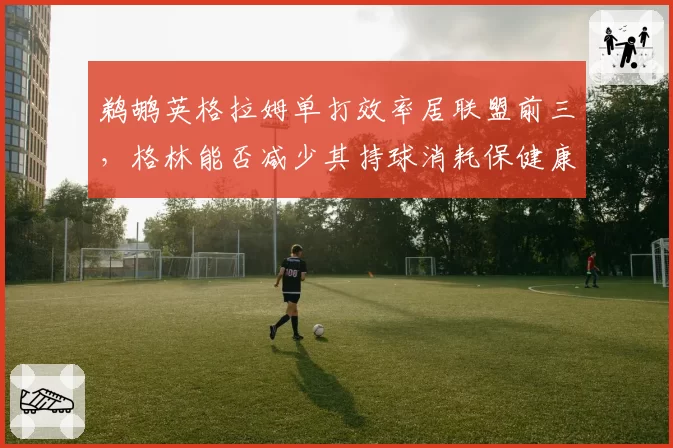 鹈鹕英格拉姆单打效率居联盟前三，格林能否减少其持球消耗保健康