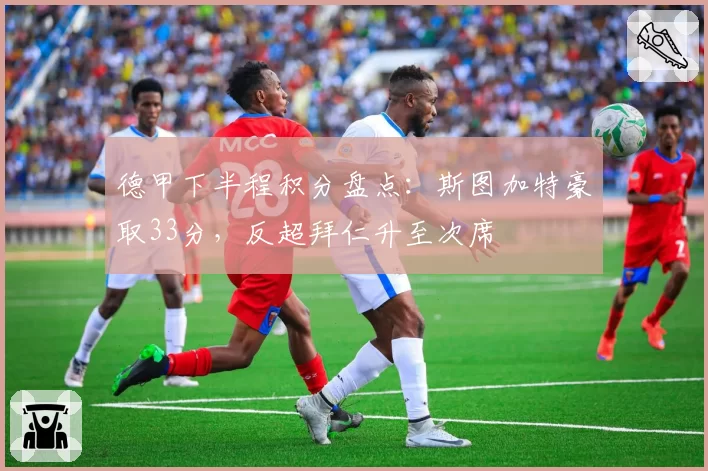 德甲下半程积分盘点：斯图加特豪取33分，反超拜仁升至次席