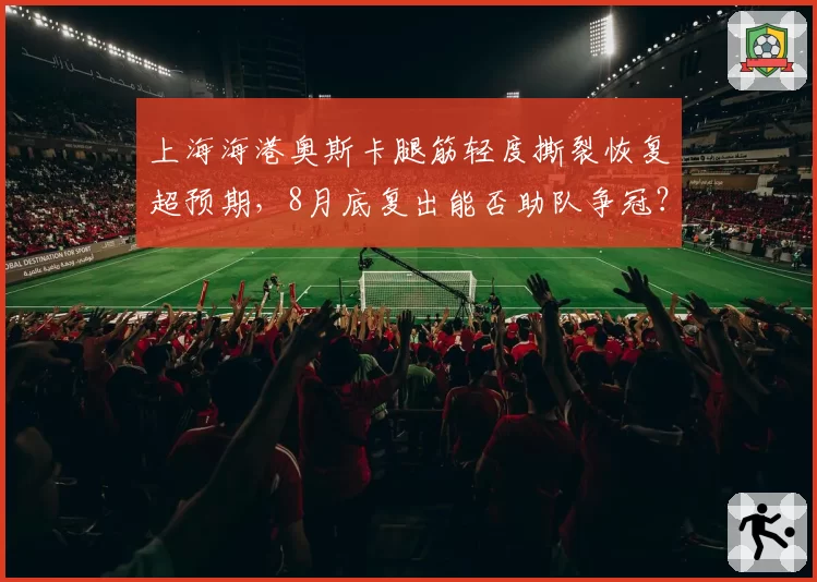 上海海港奥斯卡腿筋轻度撕裂恢复超预期，8月底复出能否助队争冠？
