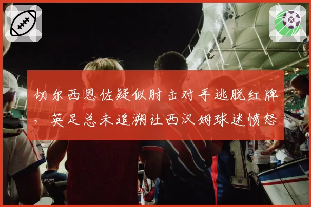 切尔西恩佐疑似肘击对手逃脱红牌，英足总未追溯让西汉姆球迷愤怒