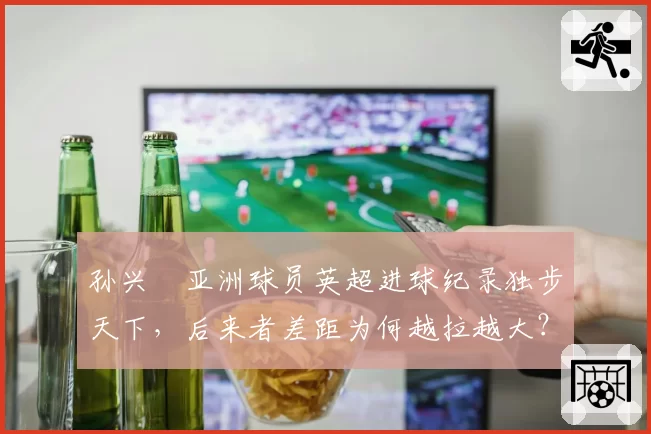孙兴慜亚洲球员英超进球纪录独步天下，后来者差距为何越拉越大？