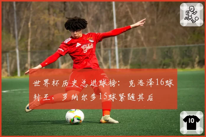 世界杯历史总进球榜：克洛泽16球封王，罗纳尔多15球紧随其后