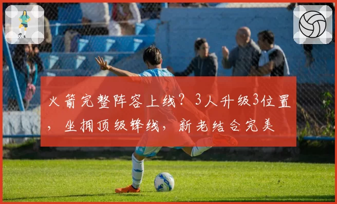 火箭完整阵容上线？3人升级3位置，坐拥顶级锋线，新老结合完美