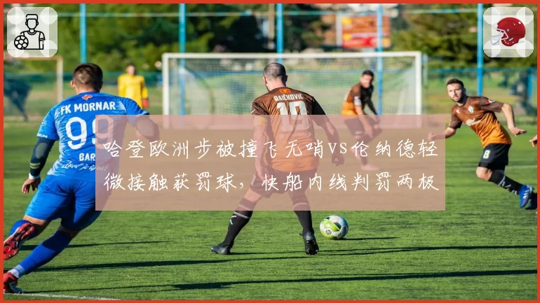 哈登欧洲步被撞飞无哨vs伦纳德轻微接触获罚球，快船内线判罚两极分化
