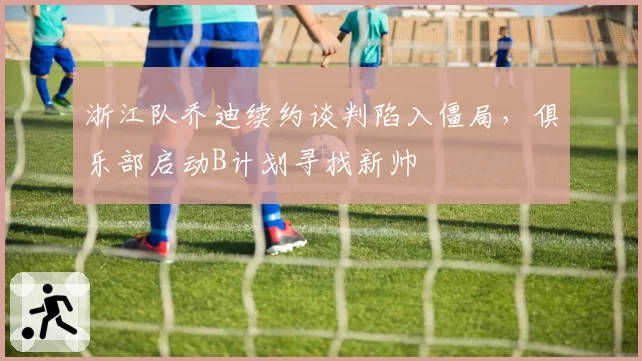 浙江队乔迪续约谈判陷入僵局，俱乐部启动B计划寻找新帅