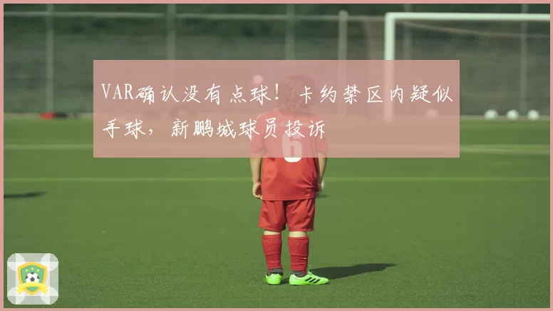 VAR确认没有点球!卡约禁区内疑似手球,新鹏城球员投诉
