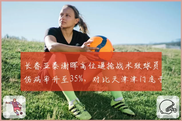 长春亚泰谢晖高位逼抢战术致球员伤病率升至35%,对比天津津门虎于根伟轮换制度将U23出场时间提升至45%,激进与科学管理理念碰撞