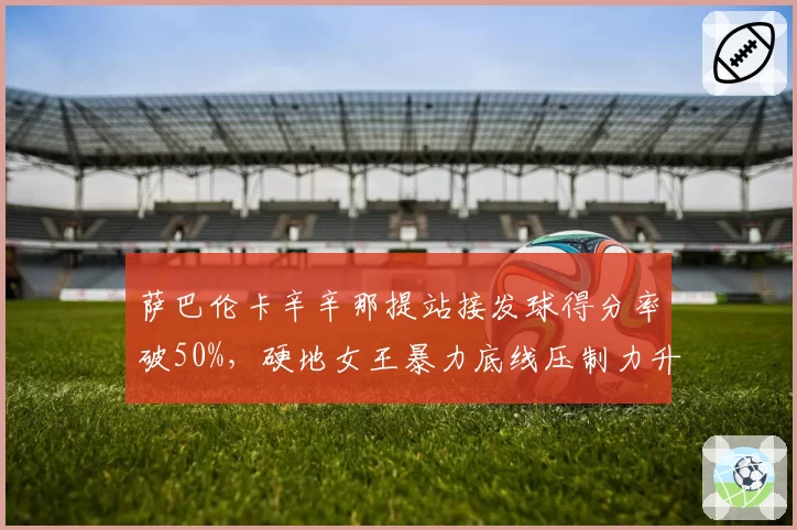 萨巴伦卡辛辛那提站接发球得分率破50%，硬地女王暴力底线压制力升级