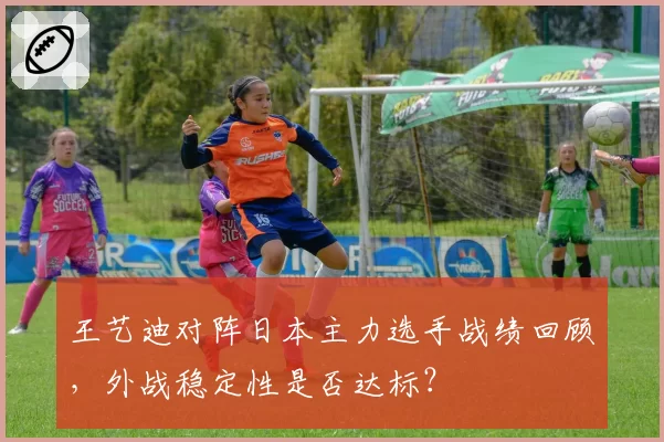 王艺迪对阵日本主力选手战绩回顾,外战稳定性是否达标?