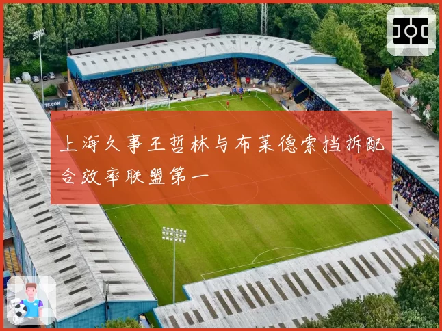 上海久事王哲林与布莱德索挡拆配合效率联盟第一