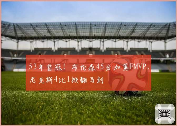 53年首冠!布伦森45分加冕FMVP,尼克斯4比1掀翻马刺