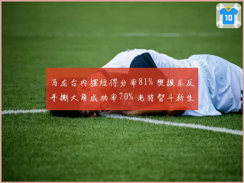 马龙台内摆短得分率81% 樊振东反手撕大角成功率70% 老将智斗新生代