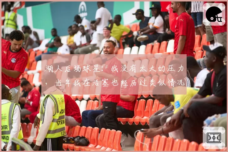 湖人后场球星：我没有太大的压力，当年我在活塞也经历过类似情况