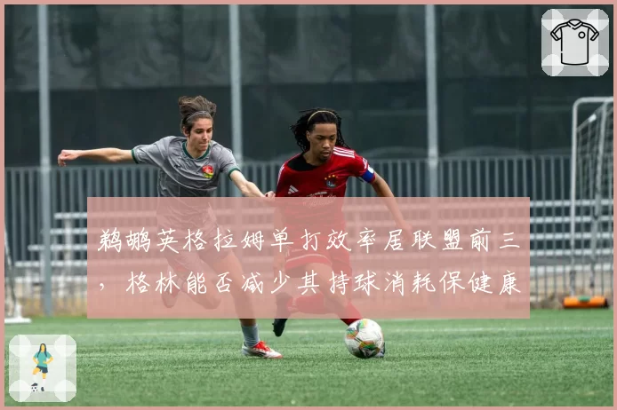 鹈鹕英格拉姆单打效率居联盟前三，格林能否减少其持球消耗保健康
