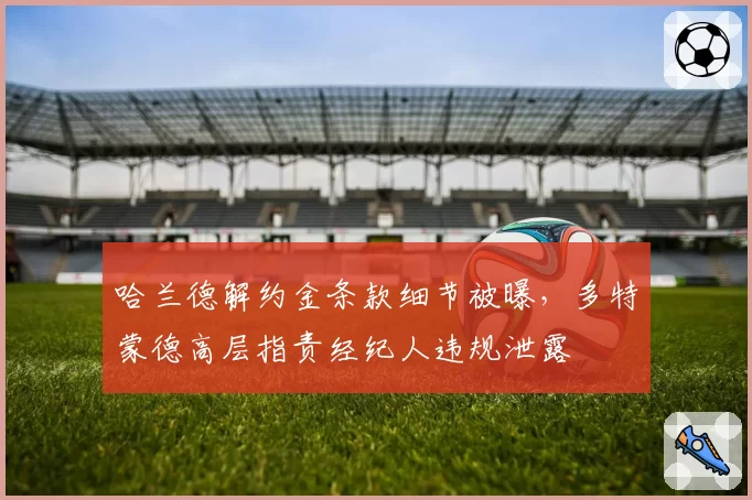 哈兰德解约金条款细节被曝,多特蒙德高层指责经纪人违规泄露