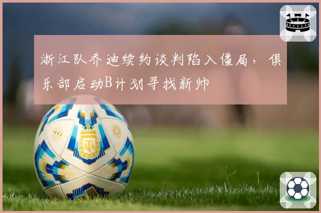 浙江队乔迪续约谈判陷入僵局，俱乐部启动B计划寻找新帅