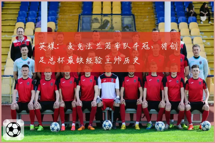英媒：麦克法兰若率队夺冠，将创足总杯最缺经验主帅历史