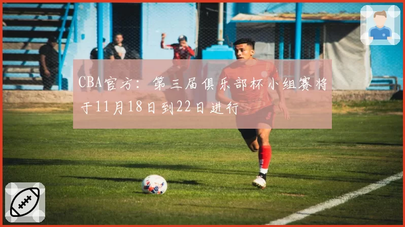 CBA官方：第三届俱乐部杯小组赛将于11月18日到22日进行