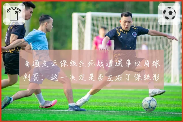 南通支云保级生死战遭遇争议角球判罚：这一决定是否左右了保级形势？